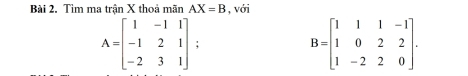 Tìm ma trận X thoả mãn AX=B , với
A=beginbmatrix 1&-1&1 -1&2&1 -2&3&1endbmatrix;
B=beginbmatrix 1&1&1&-1 1&0&2&2 1&-2&2&0endbmatrix.