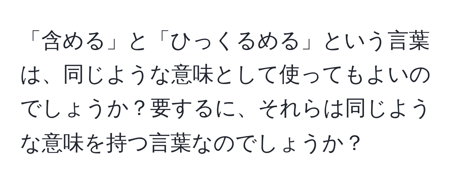 「含める」と「ひっくるめる」という言葉は、同じような意味として使ってもよいのでしょうか？要するに、それらは同じような意味を持つ言葉なのでしょうか？