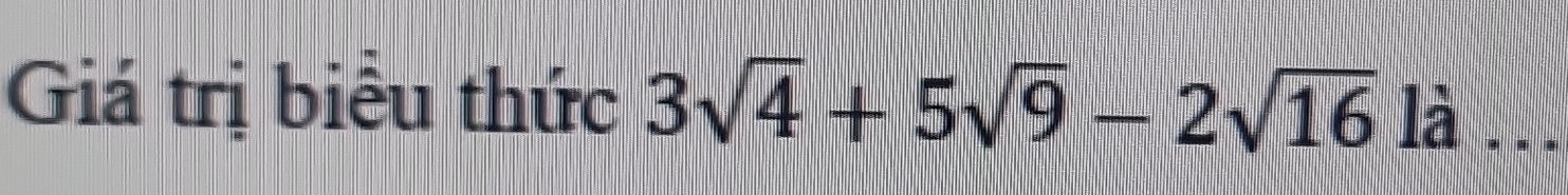 Giá trị biểu thức 3sqrt(4)+5sqrt(9)-2sqrt(16)la _. .