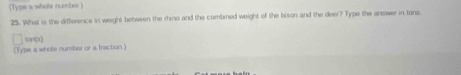 (Typs a whole number ) 
25. What is the difference in weight between the rhino and the combined weight of the bison and the deer? Type the answer in tons 
can(s) 
[Type a whole number or a fraction.]