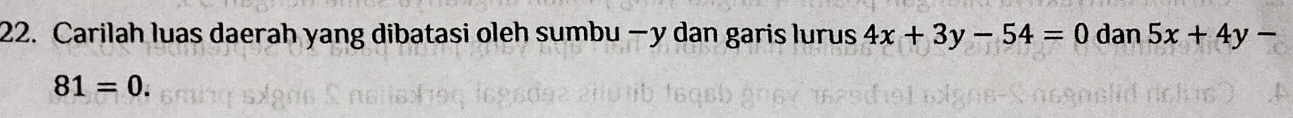 Carilah luas daerah yang dibatasi oleh sumbu — y dan garis lurus 4x+3y-54=0 dan 5x+4y-
81=0.