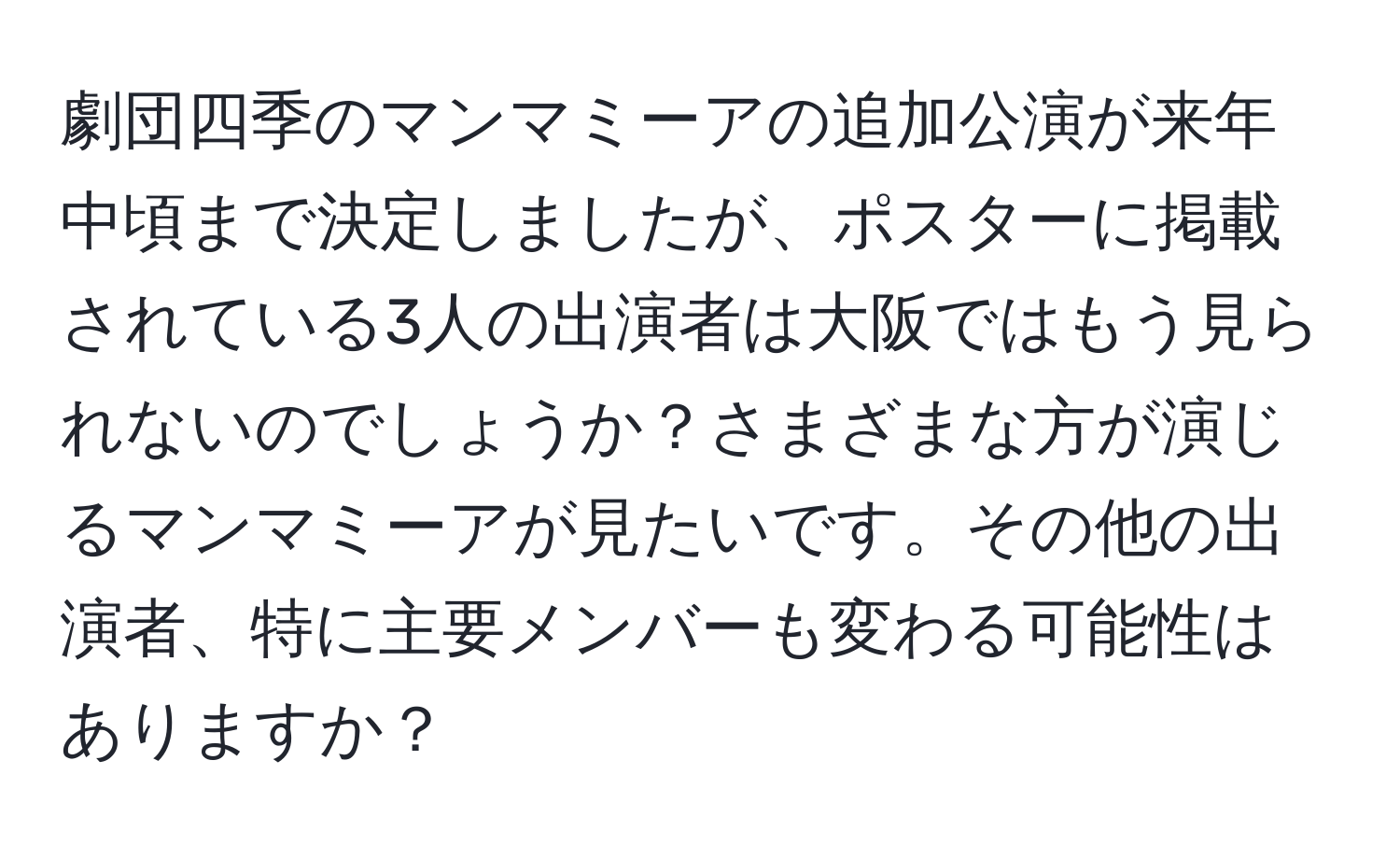 劇団四季のマンマミーアの追加公演が来年中頃まで決定しましたが、ポスターに掲載されている3人の出演者は大阪ではもう見られないのでしょうか？さまざまな方が演じるマンマミーアが見たいです。その他の出演者、特に主要メンバーも変わる可能性はありますか？