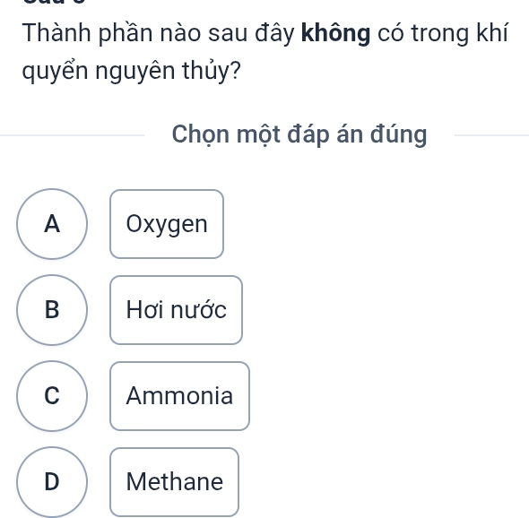 Thành phần nào sau đây không có trong khí
quyển nguyên thủy?
Chọn một đáp án đúng
A Oxygen
B Hơi nước
C Ammonia
D Methane