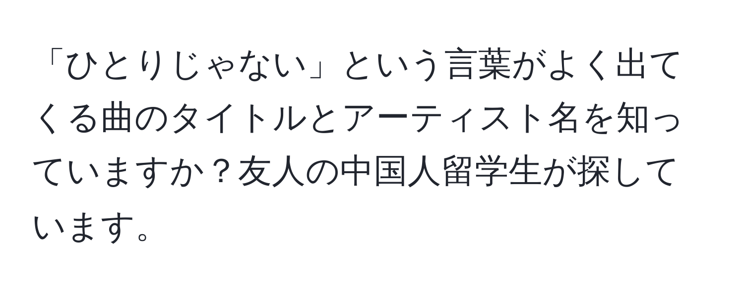 「ひとりじゃない」という言葉がよく出てくる曲のタイトルとアーティスト名を知っていますか？友人の中国人留学生が探しています。