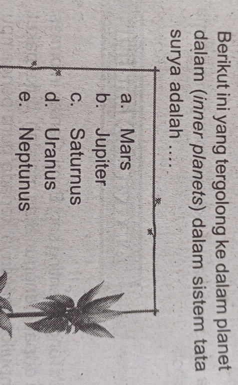 Berikut ini yang tergolong ke dalam planet
dalam (inner planets) dalam sistem tata
surya adalah ....
*
a. Mars
b. Jupiter
c. Saturnus
d. Uranus
e. Neptunus