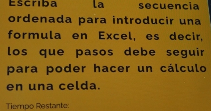 Escriba la secuencia 
ordenada para introducir una 
formula en Excel, es decir, 
los que pasos debe seguir 
para poder hacer un cálculo 
en una celda. 
Tiempo Restante: