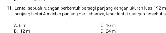 Lantai sebuah ruangan berbentuk persegi panjang dengan ukuran luas 192 m
panjang lantai 4 m lebih panjang dari lebarnya, lebar lantai ruangan tersebut a
A. 6 m C. 16 m
B. 12 m D. 24 m