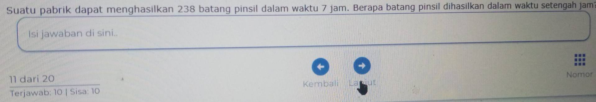 Suatu pabrik dapat menghasilkan 238 batang pinsil dalam waktu 7 jam. Berapa batang pinsil dihasilkan dalam waktu setengah jam 
Isi jawaban di sini.. 
Nomor
11 dari 20
Kembali La at 
Terjawab: 10 | Sisa: 10