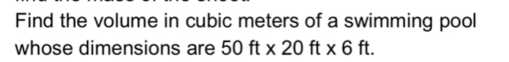 Find the volume in cubic meters of a swimming pool 
whose dimensions are 50ft* 20ft* 6ft.