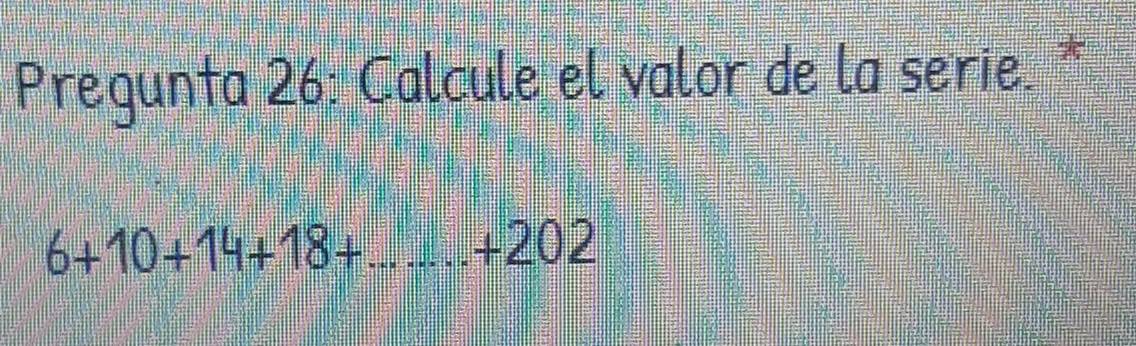 Pregunta 26: Calcule el valor de la serie. *
6+10+14+18+...+202