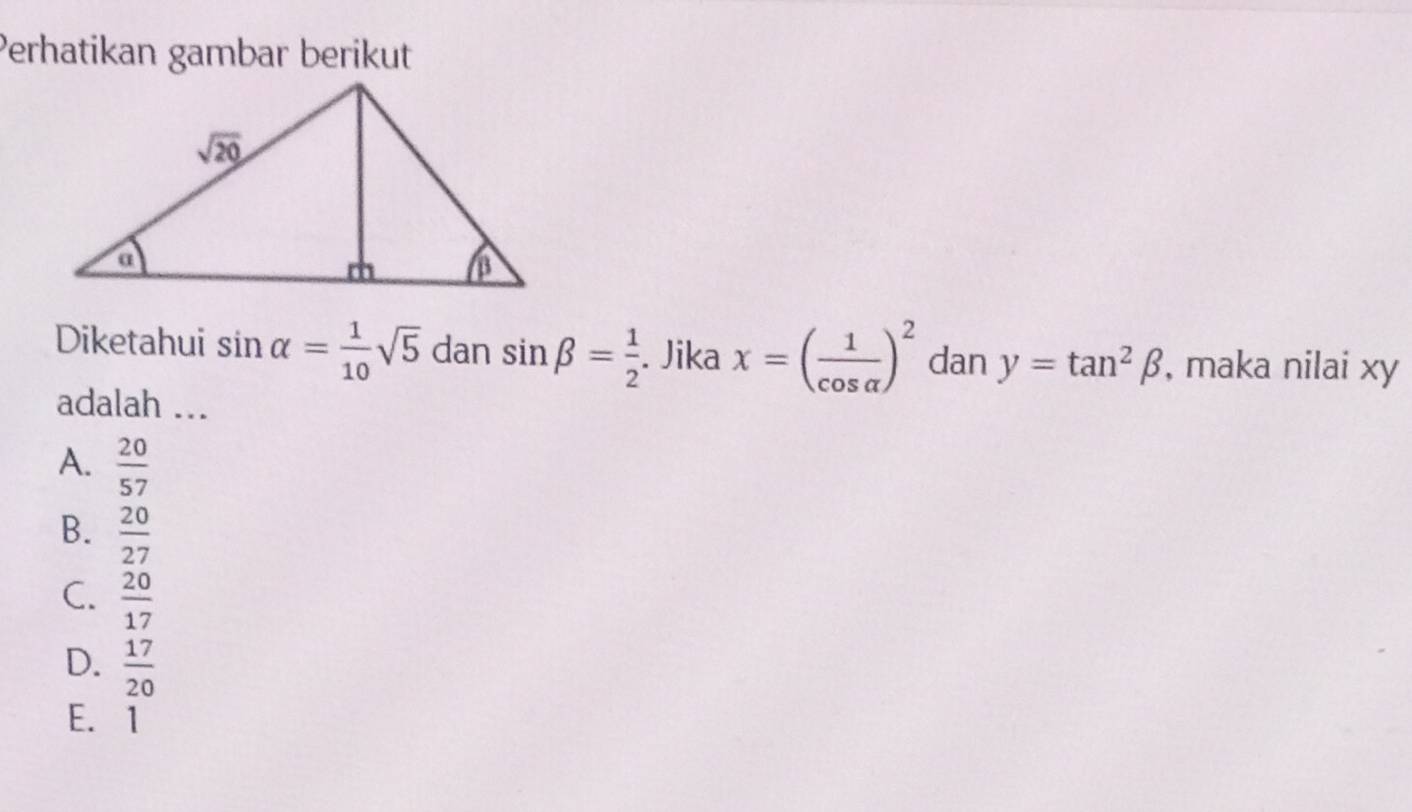 Perhatikan gambar berikut
Diketahui sin alpha = 1/10 sqrt(5) dan sin beta = 1/2 . Jika x=( 1/cos alpha  )^2 dan y=tan^2beta , maka nilai xy
adalah ...
A.  20/57 
B.  20/27 
C.  20/17 
D.  17/20 
E. 1