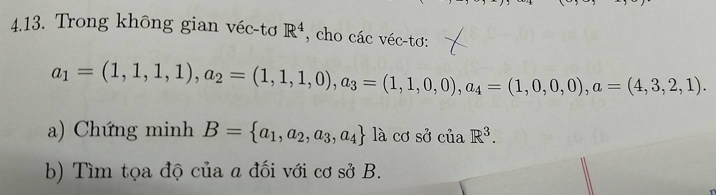 Trong không gian véc-tơ R^4 , cho các véc-tơ:
a_1=(1,1,1), a_2=(1,1,1,0), a_3=(1,1,0,0), a_4=(1,0,0,0), a=(4,3,2,1). 
a) Chứng minh B= a_1,a_2,a_3,a_4 là cơ sở của R^3. 
b) Tìm tọa độ của a đối với cơ sở B.