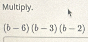 Multiply.
(b-6)(b-3)(b-2)