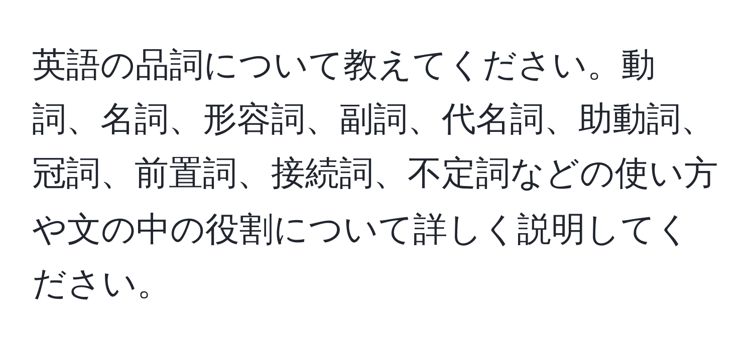 英語の品詞について教えてください。動詞、名詞、形容詞、副詞、代名詞、助動詞、冠詞、前置詞、接続詞、不定詞などの使い方や文の中の役割について詳しく説明してください。