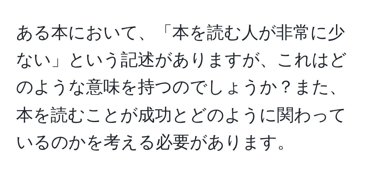 ある本において、「本を読む人が非常に少ない」という記述がありますが、これはどのような意味を持つのでしょうか？また、本を読むことが成功とどのように関わっているのかを考える必要があります。