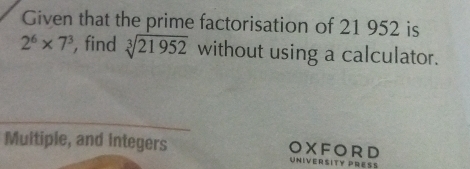 Given that the prime factorisation of 21 952 is
2^6* 7^3 , find sqrt[3](21952) without using a calculator. 
Multiple, and integers OXFORD UNiVERsITy PREß