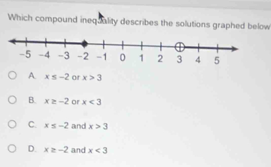 Which compound inequality describes the solutions graphed below
A x≤ -2 or x>3
B. x≥ -2 or x<3</tex>
C. x≤ -2 and x>3
D. x≥ -2 and x<3</tex>