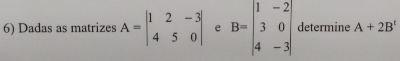 Dadas as matrizes A=beginvmatrix 1&2&-3 4&5&0endvmatrix e B=beginvmatrix 1&-2 3&0 4&-3endvmatrix determine A+2B^t