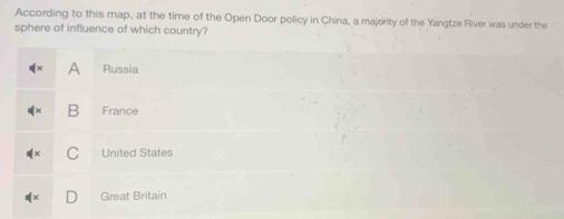 According to this map, at the time of the Open Door policy in China, a majerity of the Yangtze River was under the
sphere of influence of which country?
A Russia
B France
C United States
Great Britain