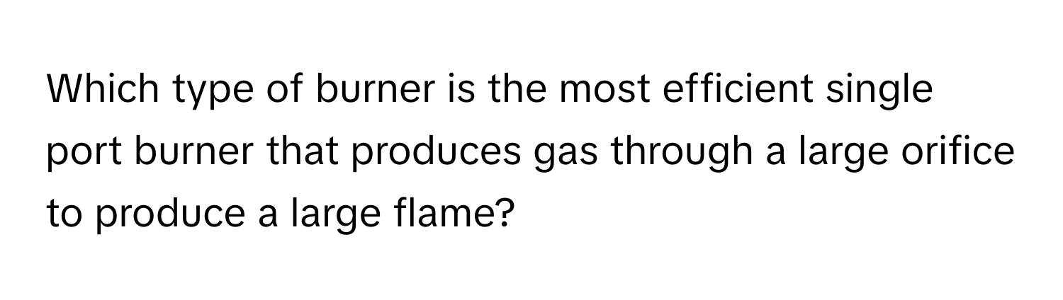 Which type of burner is the most efficient single port burner that produces gas through a large orifice to produce a large flame?