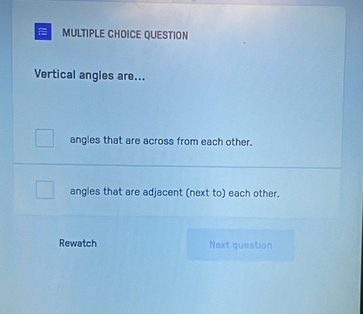 QUESTION
Vertical angles are...
angles that are across from each other.
angles that are adjacent (next to) each other.
Rewatch Next question