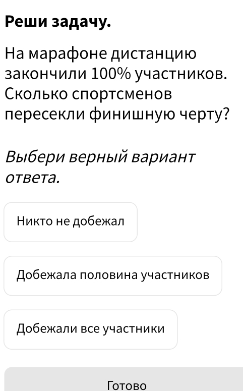 Pеши задачу. 
Ηа марафоне дисτанцию 
закончили 100% участников. 
Сколько сπортсменов 
лересекли финишную черту? 
Βыбери верный Βариант 
otbeta. 
ииκто не добежал 
Добежала πоловина участников 
Добежали все участники 
Γotobo