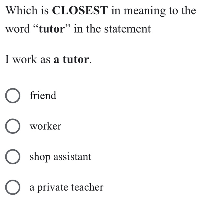 Which is CLOSEST in meaning to the
word “tutor” in the statement
I work as a tutor.
friend
worker
shop assistant
a private teacher