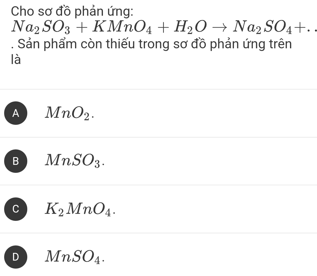 Cho sơ đồ phản ứng:
Na_2SO_3+KMnO_4+H_2Oto Na_2SO_4+. 
. Sản phẩm còn thiếu trong sơ đồ phản ứng trên
là
A MnO_2.
B MnSO_3.
C K_2MnO_4.
D MnSO_4.