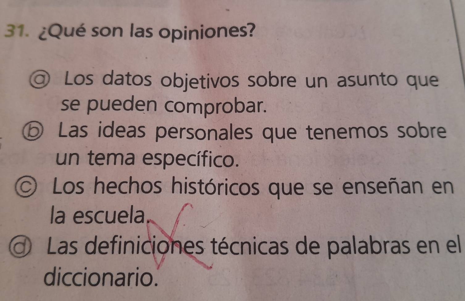 ¿Qué son las opiniones?
◎ Los datos objetivos sobre un asunto que
se pueden comprobar.
⑤ Las ideas personales que tenemos sobre
un tema específico.
O Los hechos históricos que se enseñan en
la escuela
Las definiciones técnicas de palabras en el
diccionario.