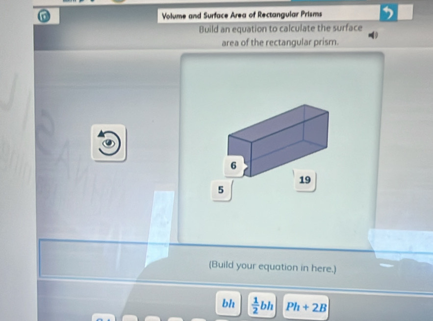 Volume and Surface Area of Rectangular Prisms 

Build an equation to calculate the surface 
area of the rectangular prism. 
6 
19 
5 
(Build your equation in here.) 
bh  1/2 bh Ph+2B