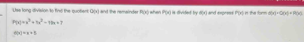 Use long division to find the quotient Q(x) and the remainder R(x) when P(x) is divided by d(x) and express P(x) in the form d(x)· Q(x)+R(x).
P(x)=x^3+1x^2-19x+7
d(x)=x+5