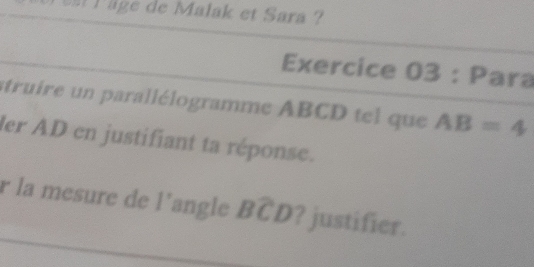 a Page de Malak et Sara ? 
Exercice 03 : Para 
struire un parallélogramme ABCD tel que AB=4
ler AD en justifiant ta réponse. 
r la mesure de l'angle Bwidehat C D ? justifier.