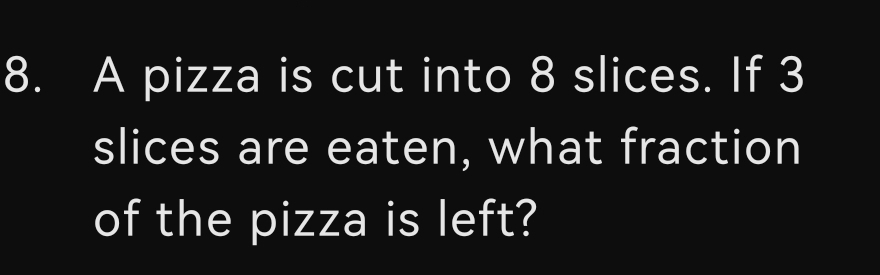 A pizza is cut into 8 slices. If 3
slices are eaten, what fraction 
of the pizza is left?