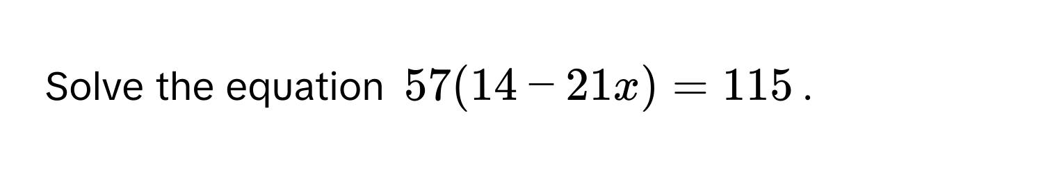 Solve the equation $57(14 - 21x) = 115$.