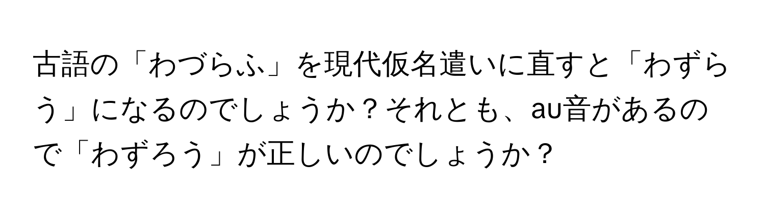 古語の「わづらふ」を現代仮名遣いに直すと「わずらう」になるのでしょうか？それとも、au音があるので「わずろう」が正しいのでしょうか？