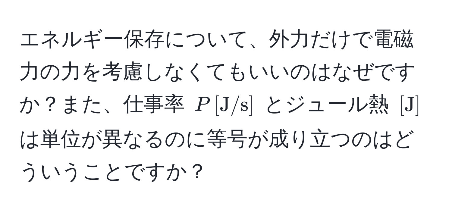 エネルギー保存について、外力だけで電磁力の力を考慮しなくてもいいのはなぜですか？また、仕事率 $P , [J/s]$ とジュール熱 $[J]$ は単位が異なるのに等号が成り立つのはどういうことですか？