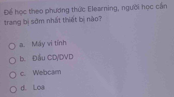 Để học theo phương thức Elearning, người học cần
trang bị sớm nhất thiết bị nào?
a. Máy vi tính
b. Đầu CD/DVD
c. Webcam
d. Loa