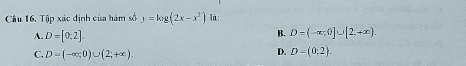 Tập xác định của hàm số y=log (2x-x^2) là:
A. D=[0;2].
B. D=(-∈fty ;0]∪ [2;+∈fty ).
D.
C. D=(-∈fty ;0)∪ (2;+∈fty ). D=(0;2).