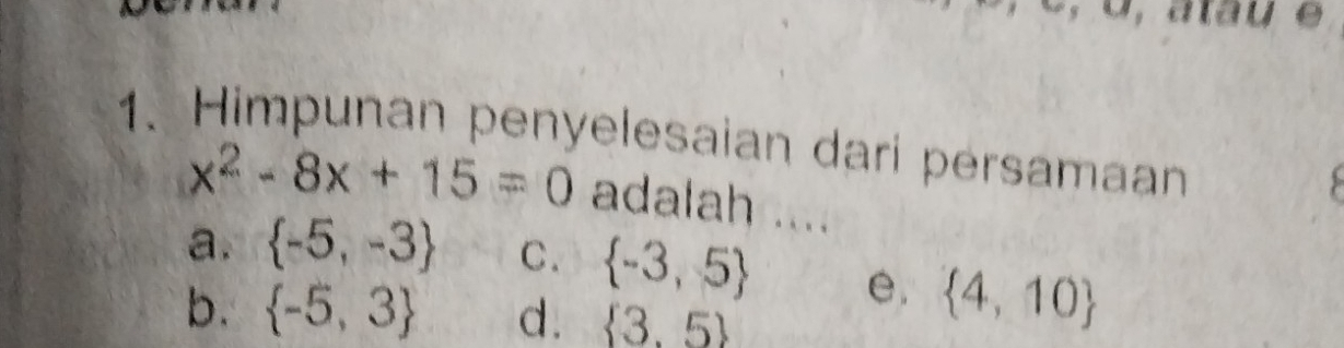 Himpunan penyelesaian dari persamaan
x^2-8x+15=0 adalah ....
a.  -5,-3 C.  -3,5 e.  4,10
b.  -5,3 d.  3.5