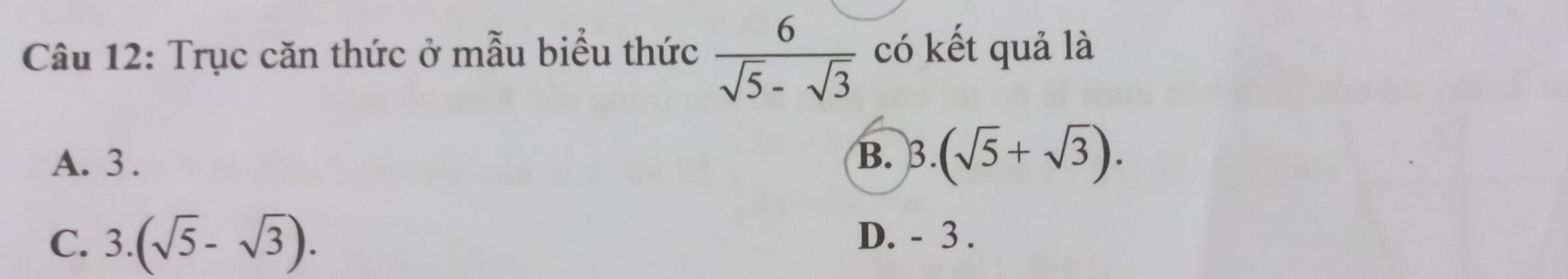 Trục căn thức ở mẫu biểu thức  6/sqrt(5)-sqrt(3)  có kết quả là
A. 3.
B. 3.(sqrt(5)+sqrt(3)).
C. 3.(sqrt(5)-sqrt(3)). D. - 3.