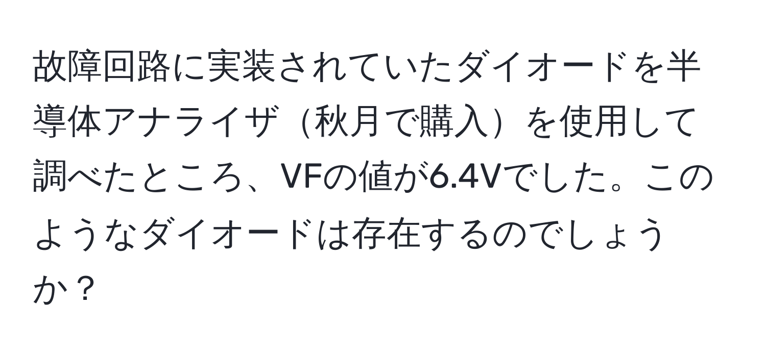 故障回路に実装されていたダイオードを半導体アナライザ秋月で購入を使用して調べたところ、VFの値が6.4Vでした。このようなダイオードは存在するのでしょうか？