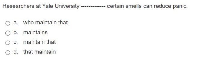 Researchers at Yale University _certain smells can reduce panic.
a. who maintain that
b. maintains
c. maintain that
d. that maintain