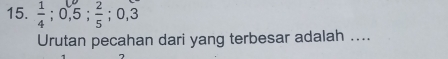  1/4 ; 0, 5;  2/5 ; 0, 3
Urutan pecahan dari yang terbesar adalah ....