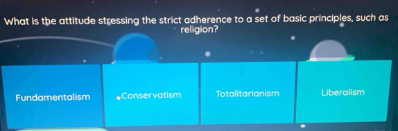 What is the attitude stressing the strict adherence to a set of basic principles, such as
religion?
Fundamentalism Conservatism Totalitarianism Liberalism