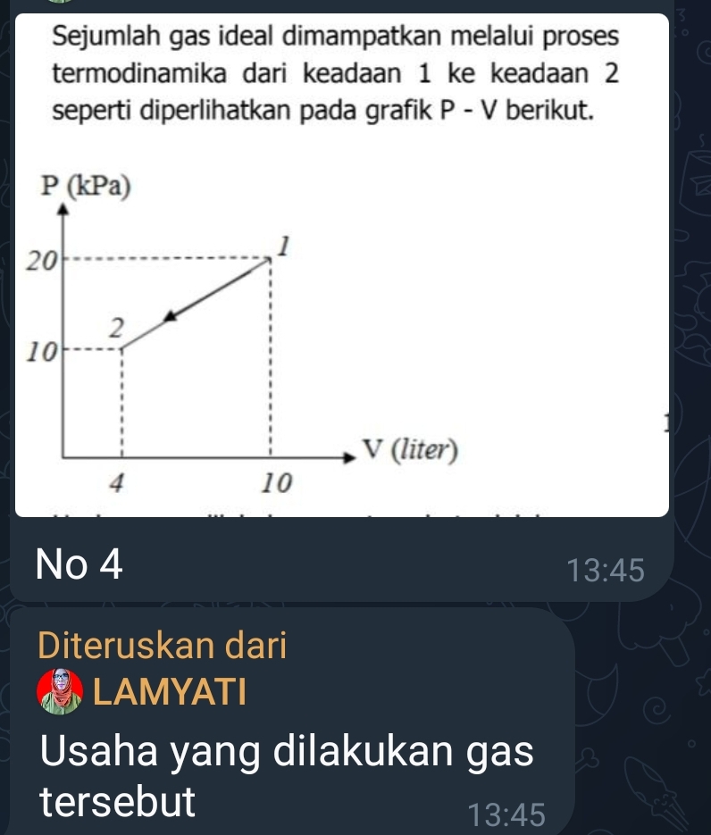 Sejumlah gas ideal dimampatkan melalui proses
termodinamika dari keadaan 1 ke keadaan 2
seperti diperlihatkan pada grafik P - V berikut.
2
No 4
13:45
Diteruskan dari
LAMYATI
Usaha yang dilakukan gas
tersebut
13:45