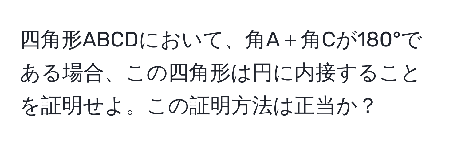 四角形ABCDにおいて、角A＋角Cが180°である場合、この四角形は円に内接することを証明せよ。この証明方法は正当か？