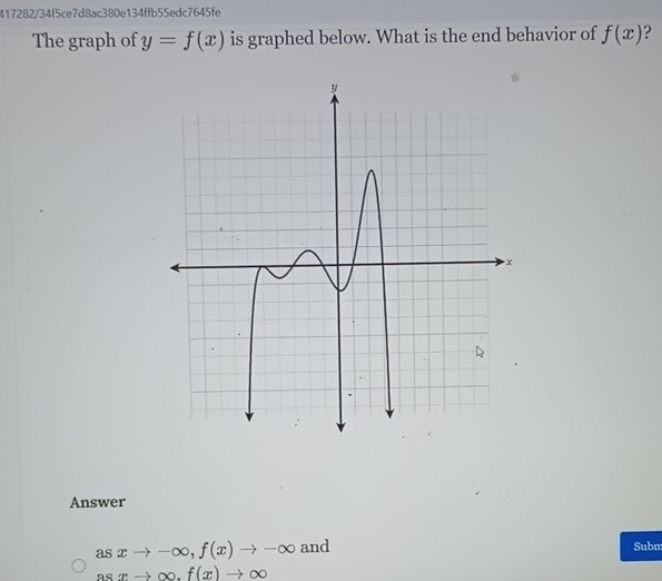 417282/34f5ce7d8ac380e134ffb55edc7645fe 
The graph of y=f(x) is graphed below. What is the end behavior of f(x)
Answer
asxto -∈fty , f(x)to -∈fty and Subm
asxto ∈fty .f(x)to ∈fty