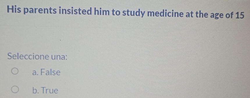 His parents insisted him to study medicine at the age of 15
Seleccione una:
a. False
b. True