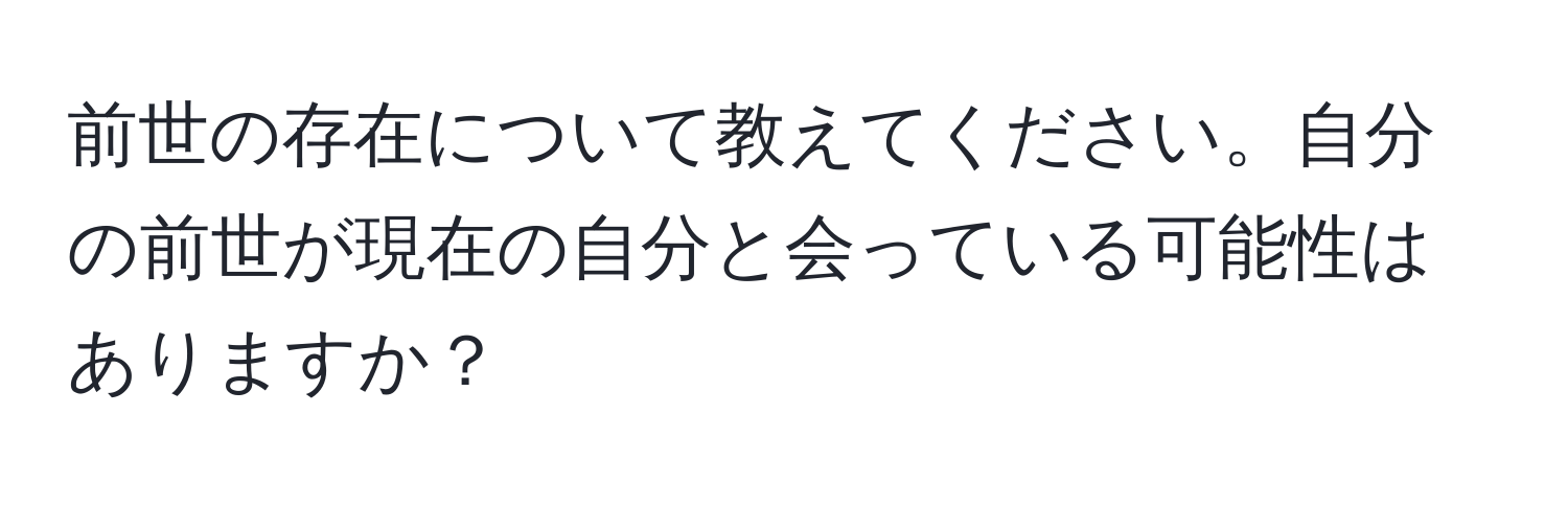 前世の存在について教えてください。自分の前世が現在の自分と会っている可能性はありますか？