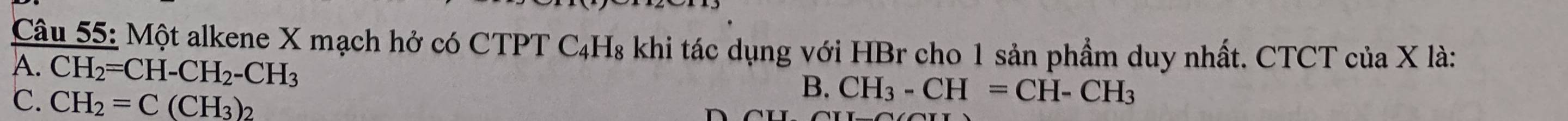 Một alkene X mạch hở có CTPT C _4H_8 : khi tác dụng với HBr cho 1 sản phẩm duy nhất. CTCT của X là:
A. CH_2=CH-CH_2-CH_3
C. CH_2=C(CH_3)_2
B. CH_3-CH=CH-CH_3